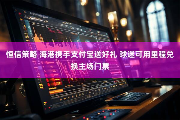 恒信策略 海港携手支付宝送好礼 球迷可用里程兑换主场门票