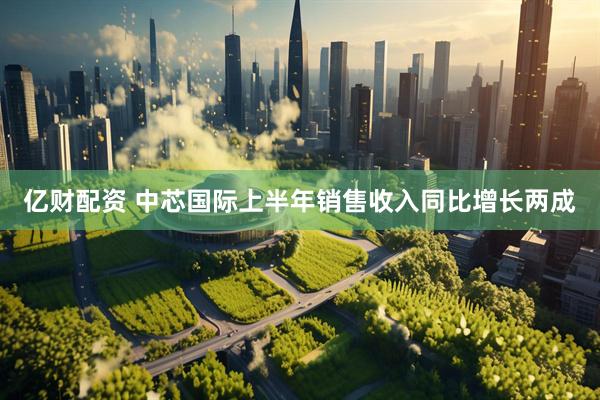 亿财配资 中芯国际上半年销售收入同比增长两成
