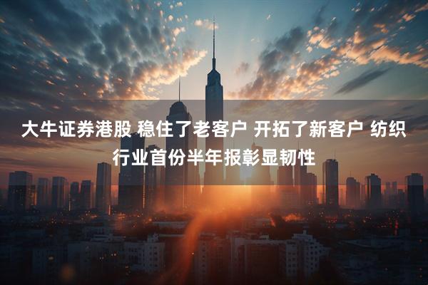 大牛证券港股 稳住了老客户 开拓了新客户 纺织行业首份半年报彰显韧性