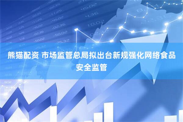熊猫配资 市场监管总局拟出台新规强化网络食品安全监管