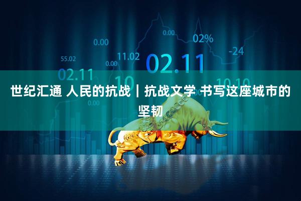 世纪汇通 人民的抗战｜抗战文学 书写这座城市的坚韧