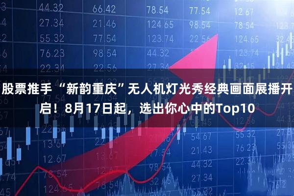 股票推手 “新韵重庆”无人机灯光秀经典画面展播开启！8月17日起，选出你心中的Top10