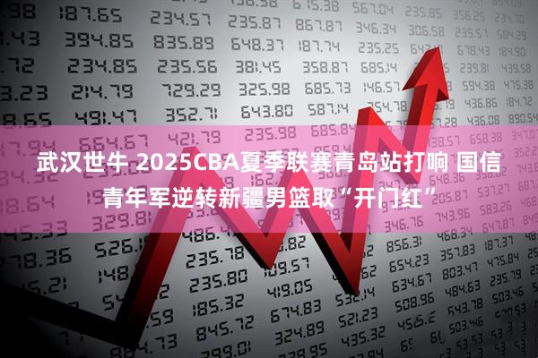 武汉世牛 2025CBA夏季联赛青岛站打响 国信青年军逆转新疆男篮取“开门红”