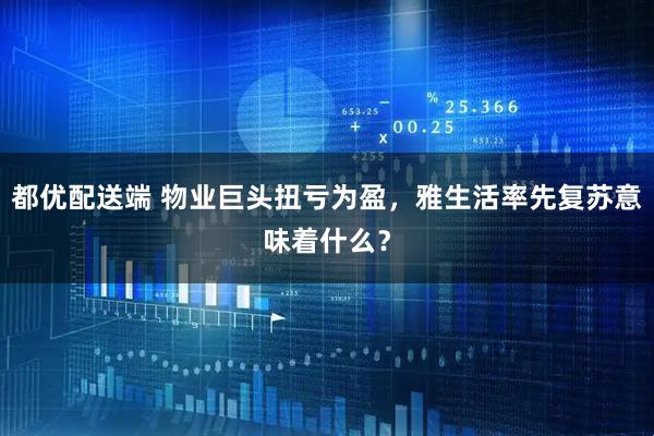 都优配送端 物业巨头扭亏为盈，雅生活率先复苏意味着什么？