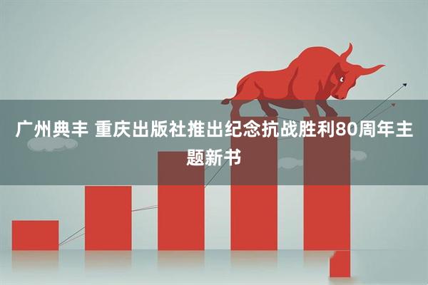 广州典丰 重庆出版社推出纪念抗战胜利80周年主题新书