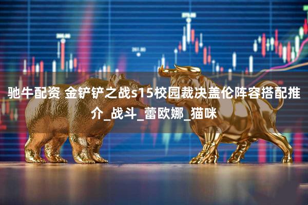 驰牛配资 金铲铲之战s15校园裁决盖伦阵容搭配推介_战斗_蕾欧娜_猫咪