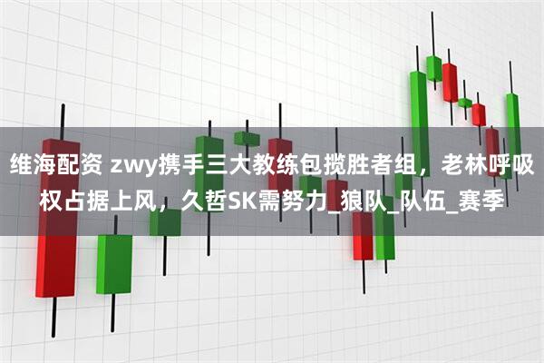 维海配资 zwy携手三大教练包揽胜者组，老林呼吸权占据上风，久哲SK需努力_狼队_队伍_赛季