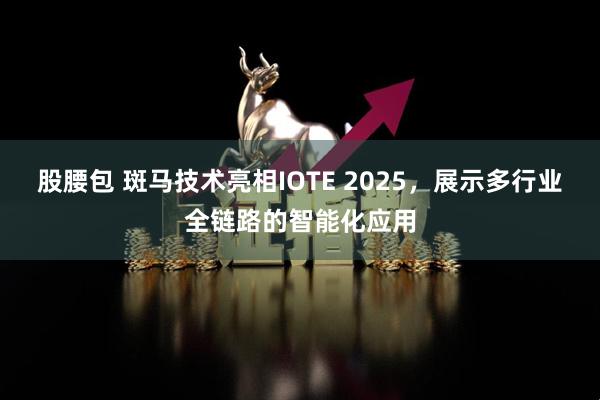 股腰包 斑马技术亮相IOTE 2025，展示多行业全链路的智能化应用