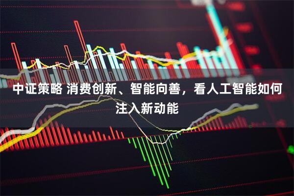 中证策略 消费创新、智能向善，看人工智能如何注入新动能