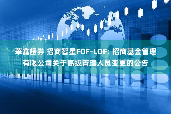 華鑫證券 招商智星FOF-LOF: 招商基金管理有限公司关于高级管理人员变更的公告