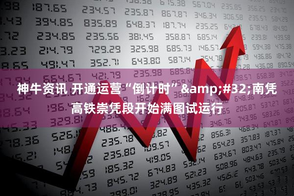 神牛资讯 开通运营“倒计时” 南凭高铁崇凭段开始满图试运行