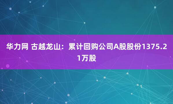 华力网 古越龙山：累计回购公司A股股份1375.21万股