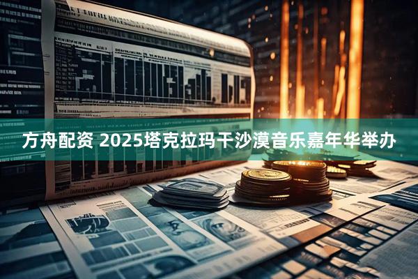 方舟配资 2025塔克拉玛干沙漠音乐嘉年华举办