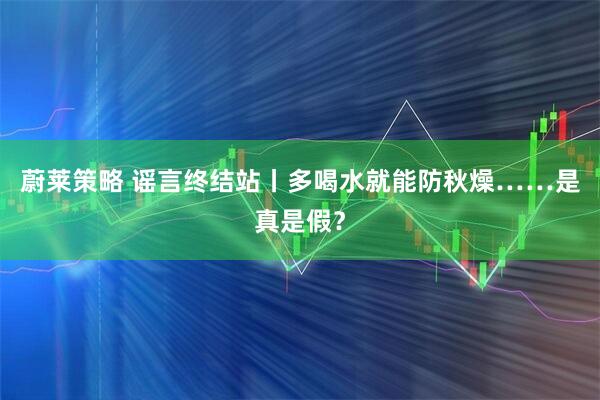 蔚莱策略 谣言终结站丨多喝水就能防秋燥……是真是假？