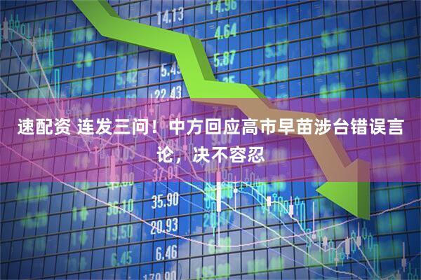 速配资 连发三问！中方回应高市早苗涉台错误言论，决不容忍