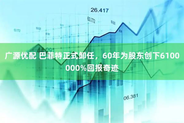 广源优配 巴菲特正式卸任，60年为股东创下6100000%回报奇迹