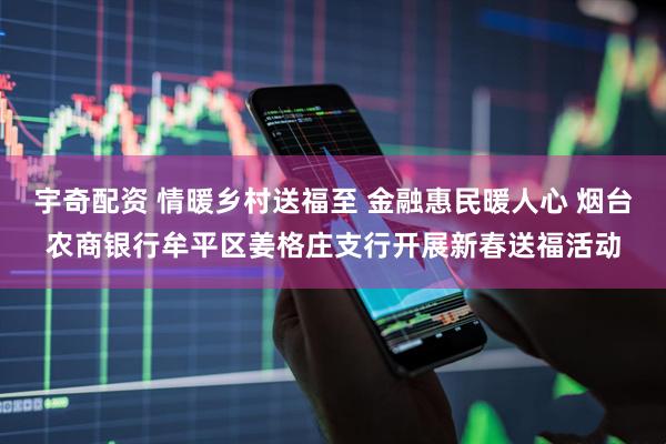 宇奇配资 情暖乡村送福至 金融惠民暖人心 烟台农商银行牟平区姜格庄支行开展新春送福活动