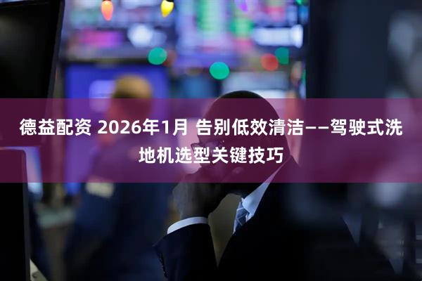 德益配资 2026年1月 告别低效清洁——驾驶式洗地机选型关键技巧