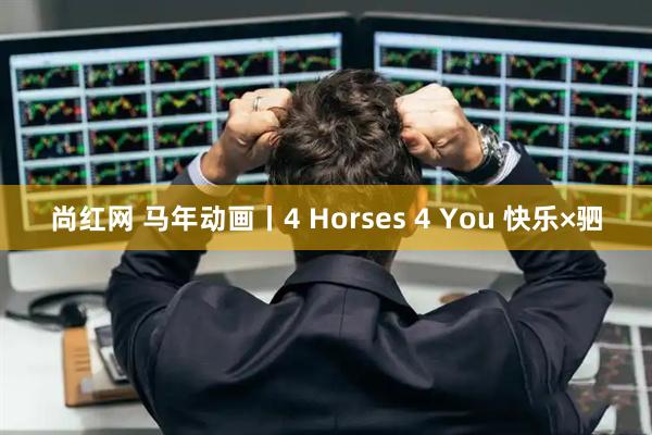 尚红网 马年动画丨4 Horses 4 You 快乐×驷