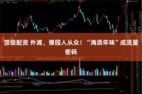 顶级配资 外滩、豫园人从众！“海派年味”成流量密码