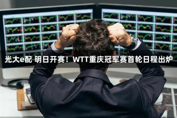光大e配 明日开赛！WTT重庆冠军赛首轮日程出炉