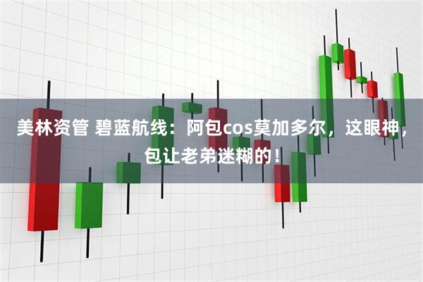 美林资管 碧蓝航线：阿包cos莫加多尔，这眼神，包让老弟迷糊的！