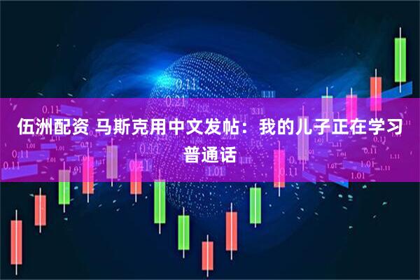伍洲配资 马斯克用中文发帖：我的儿子正在学习普通话