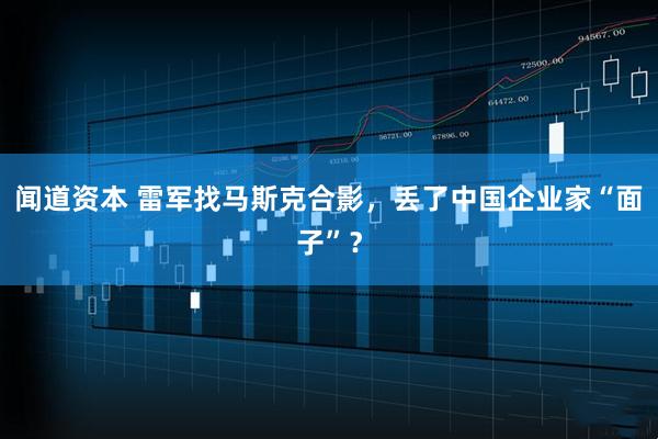 闻道资本 雷军找马斯克合影，丢了中国企业家“面子”？